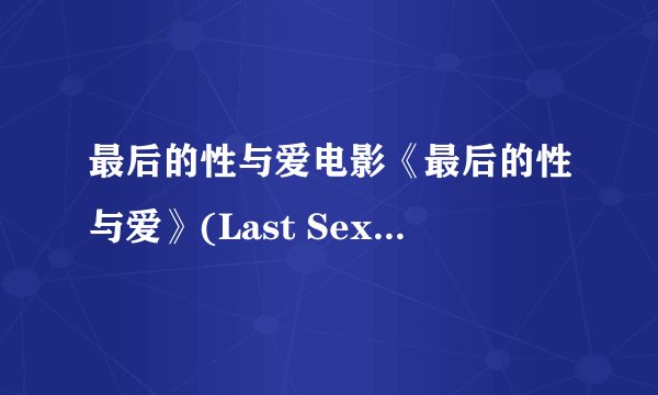 最后的性与爱电影《最后的性与爱》(Last Sex and Love)