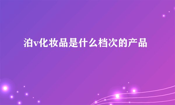 泊v化妆品是什么档次的产品