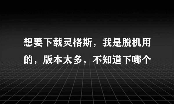 想要下载灵格斯，我是脱机用的，版本太多，不知道下哪个