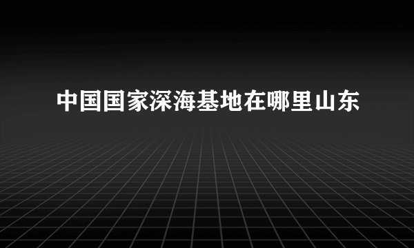 中国国家深海基地在哪里山东