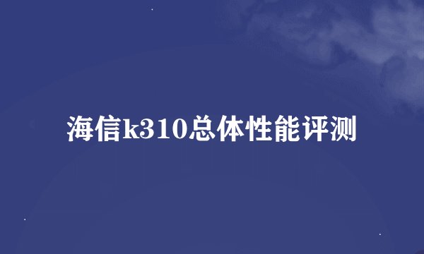 海信k310总体性能评测