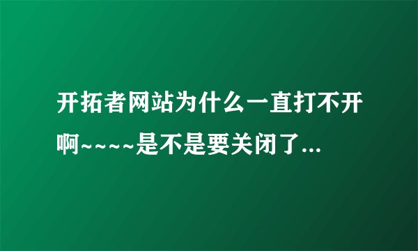 开拓者网站为什么一直打不开啊~~~~是不是要关闭了哦，我的开拓者