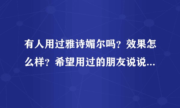 有人用过雅诗媚尔吗?效果怎么样?希望用过的朋友说说用后的真实效果…谢谢!