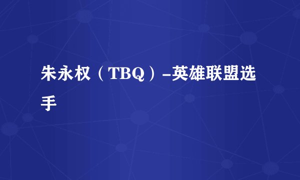 朱永权（TBQ）-英雄联盟选手