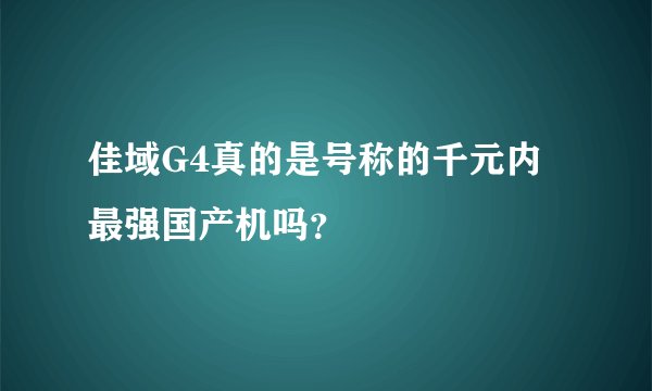 佳域G4真的是号称的千元内最强国产机吗？