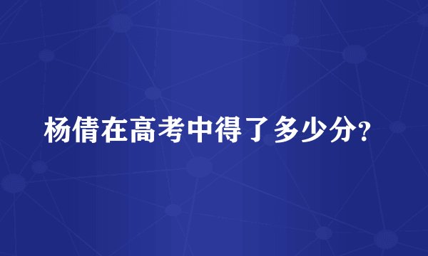 杨倩在高考中得了多少分？
