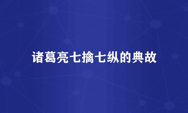 诸葛亮七擒七纵的典故