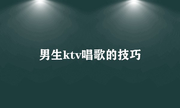 男生ktv唱歌的技巧