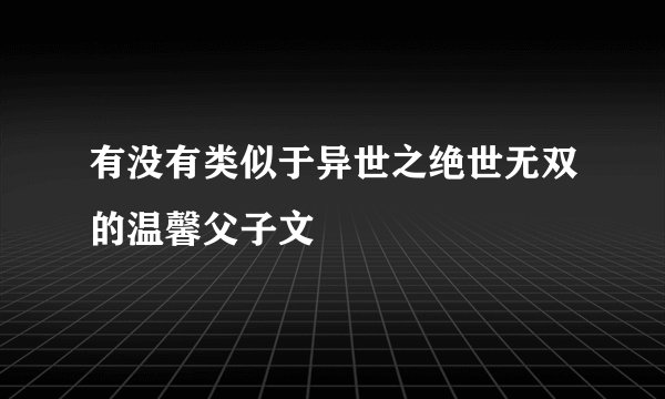 有没有类似于异世之绝世无双的温馨父子文