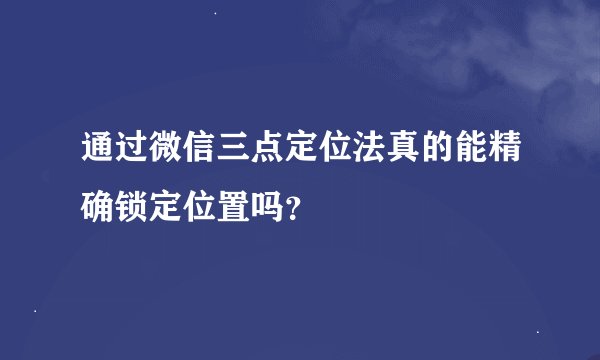 通过微信三点定位法真的能精确锁定位置吗？