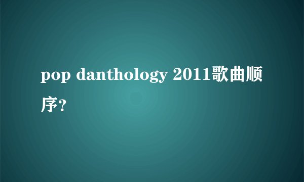 pop danthology 2011歌曲顺序？