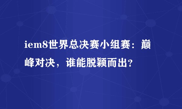 iem8世界总决赛小组赛:巅峰对决,谁能脱颖而出?