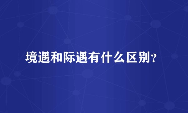境遇和际遇有什么区别？