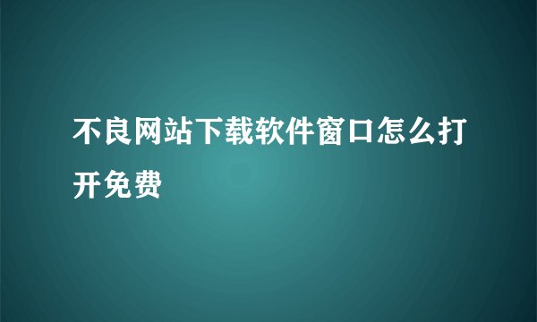 不良网站下载软件窗口怎么打开免费