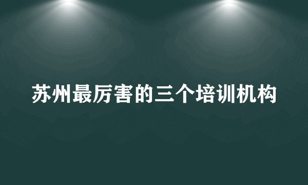苏州最厉害的三个培训机构