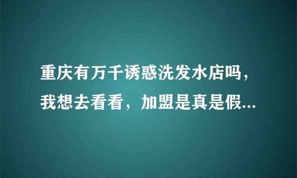 重庆有万千诱惑洗发水店吗，我想去看看，加盟是真是假，可信度高吗，