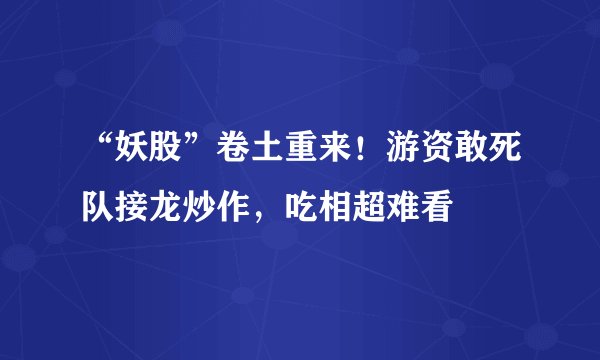 “妖股”卷土重来！游资敢死队接龙炒作，吃相超难看