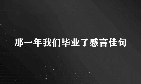 那一年我们毕业了感言佳句