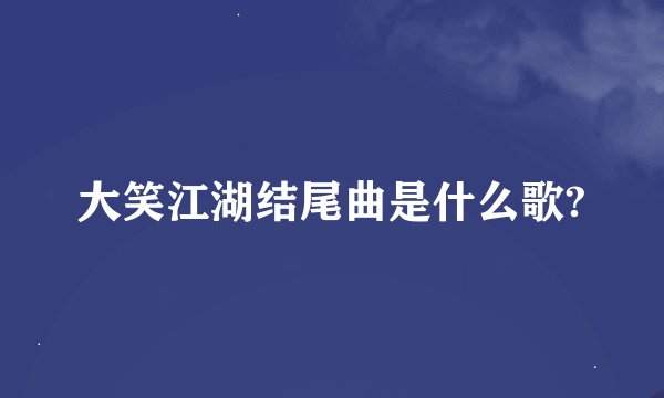 大笑江湖结尾曲是什么歌?