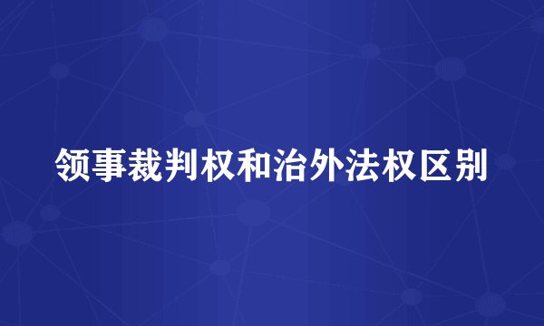 领事裁判权和治外法权区别