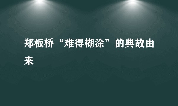 郑板桥“难得糊涂”的典故由来