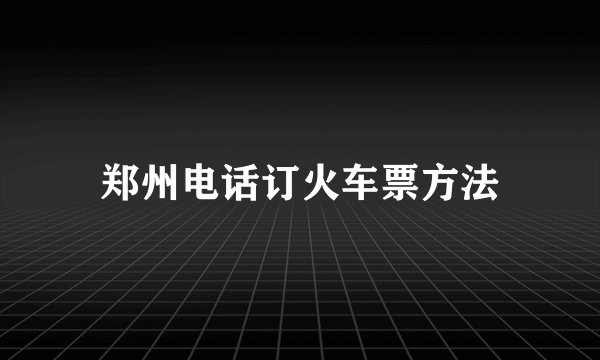 郑州电话订火车票方法
