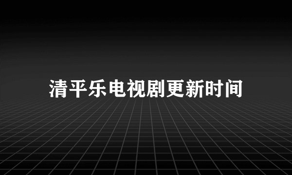 清平乐电视剧更新时间