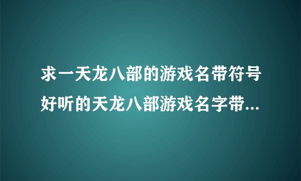 求一天龙八部的游戏名带符号好听的天龙八部游戏名字带符号大全