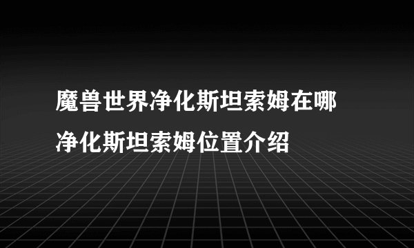 魔兽世界净化斯坦索姆在哪 净化斯坦索姆位置介绍