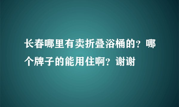 长春哪里有卖折叠浴桶的？哪个牌子的能用住啊？谢谢