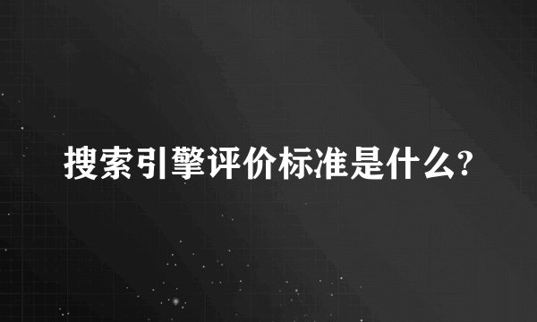 搜索引擎评价标准是什么?