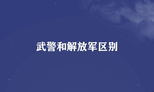 武警和解放军区别