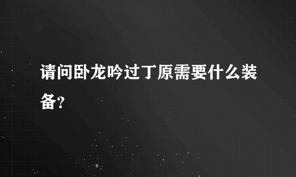 请问卧龙吟过丁原需要什么装备?