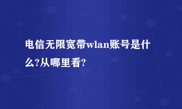 电信无限宽带wlan账号是什么?从哪里看?
