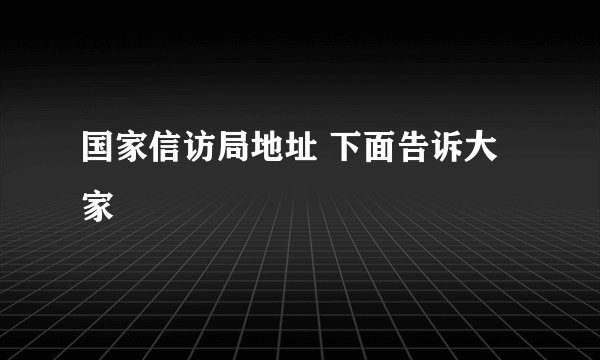 国家信访局地址 下面告诉大家