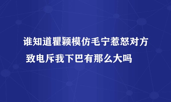 谁知道瞿颖模仿毛宁惹怒对方 致电斥我下巴有那么大吗