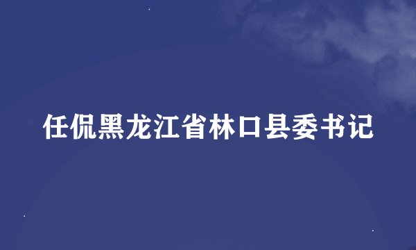 任侃黑龙江省林口县委书记