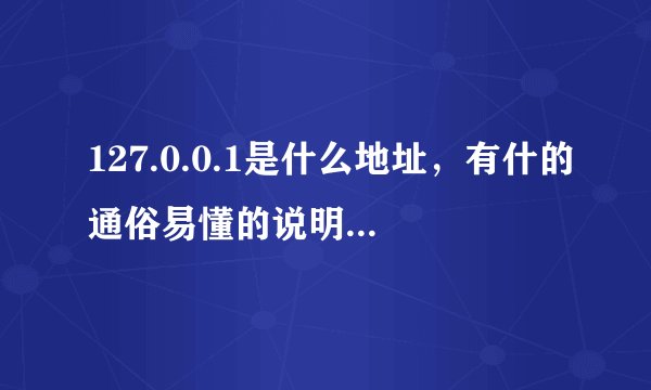 127.0.0.1是什么地址,有什的通俗易懂的说明一下。 先谢谢了。