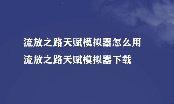 流放之路天赋模拟器怎么用 流放之路天赋模拟器下载