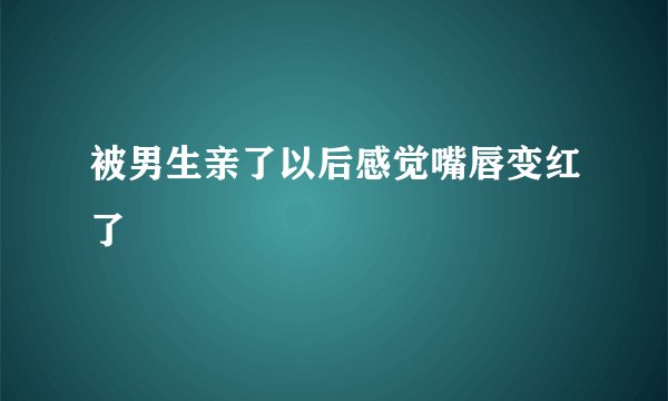 被男生亲了以后感觉嘴唇变红了