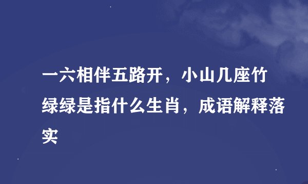 一六相伴五路开，小山几座竹绿绿是指什么生肖，成语解释落实