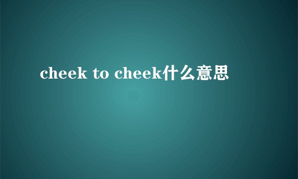 cheek to cheek什么意思