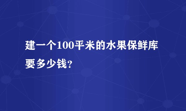 建一个100平米的水果保鲜库要多少钱？