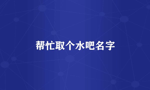 帮忙取个水吧名字