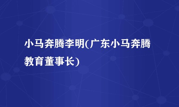 小马奔腾李明(广东小马奔腾教育董事长)