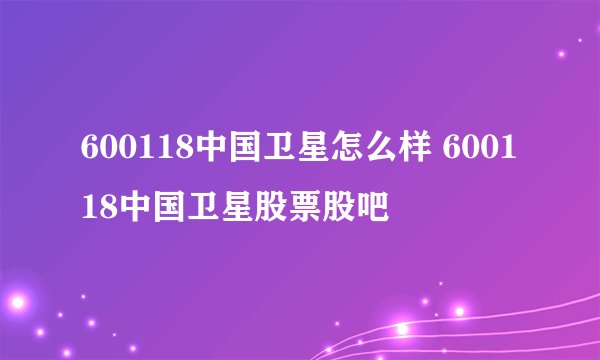 600118中国卫星怎么样 600118中国卫星股票股吧