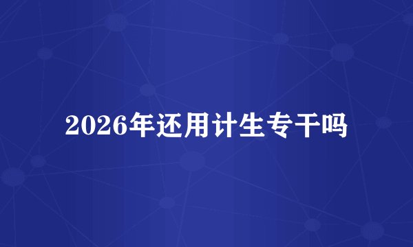 2026年还用计生专干吗