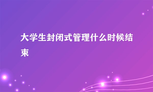 大学生封闭式管理什么时候结束