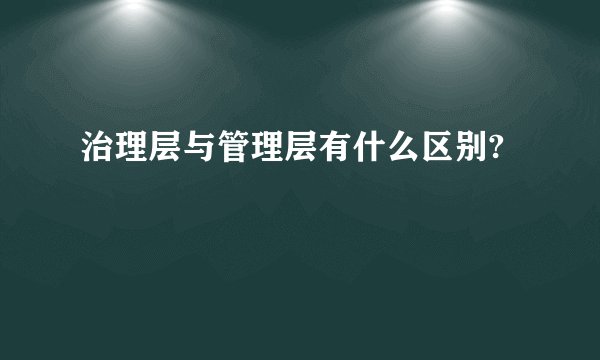 治理层与管理层有什么区别?