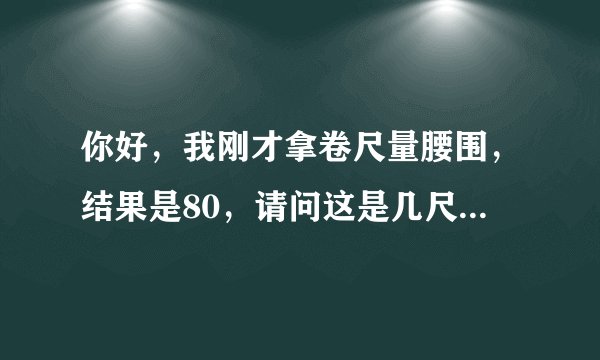 你好，我刚才拿卷尺量腰围，结果是80，请问这是几尺几，多少码